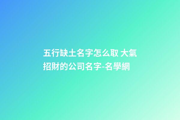 五行缺土名字怎么取 大氣招財的公司名字-名學網-第1張-公司起名-玄機派